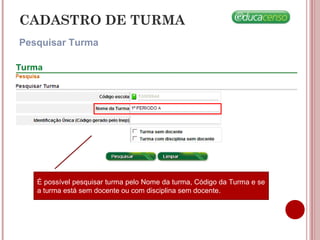 CADASTRO DE TURMA
Pesquisar Turma
É possível pesquisar turma pelo Nome da turma, Código da Turma e se
a turma está sem docente ou com disciplina sem docente.
 