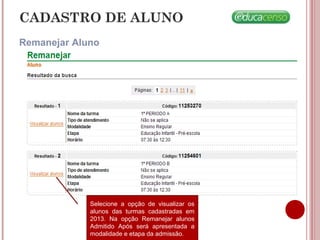 CADASTRO DE ALUNO
Remanejar Aluno
Selecione a opção de visualizar os
alunos das turmas cadastradas em
2013. Na opção Remanejar alunos
Admitido Após será apresentada a
modalidade e etapa da admissão.
 