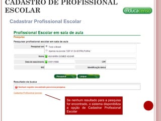 CADASTRO DE PROFISSIONAL
ESCOLAR
Cadastrar Profissional Escolar
Se nenhum resultado para a pesquisa
for encontrado, o sistema disponibiliza
a opção de Cadastrar Profissional
Escolar
 