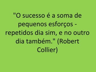 "O sucesso é a soma de
pequenos esforços repetidos dia sim, e no outro
dia também." (Robert
Collier)

 