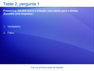 Teste 2, pergunta 1 Pressionar ENTER move a seleção uma célula para a direita. (Escolha uma resposta.) Crie sua primeira pasta de trabalho Verdadeiro. Falso.  