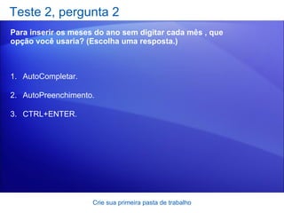 Teste 2, pergunta 2 Para inserir os meses do ano sem digitar cada mês , que opção você usaria? (Escolha uma resposta.) Crie sua primeira pasta de trabalho AutoCompletar. AutoPreenchimento. CTRL+ENTER. 