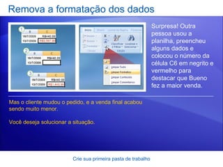 Remova a formatação dos dados Crie sua primeira pasta de trabalho Surpresa! Outra pessoa usou a planilha, preencheu alguns dados e colocou o número da célula C6 em negrito e vermelho para destacar que Bueno fez a maior venda.  Mas o cliente mudou o pedido, e a venda final acabou sendo muito menor.  Você deseja solucionar a situação.  