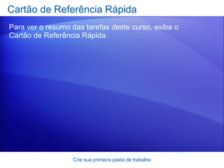 Cartão de Referência Rápida Para ver o resumo das tarefas deste curso, exiba o  Cartão de Referência Rápida . Crie sua primeira pasta de trabalho 