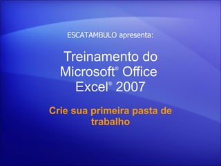 Treinamento do Microsoft ®  Office  Excel ®   2007 Crie sua primeira pasta de trabalho ESCATAMBULO apresenta: 