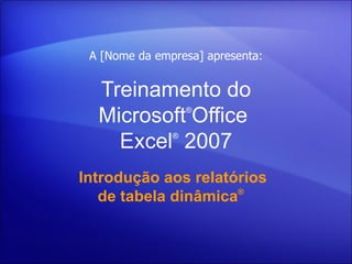 Treinamento do Microsoft ® Office  Excel ®   2007 Introdução aos relatórios de tabela dinâmica ®   A [Nome da empresa] apresenta: 