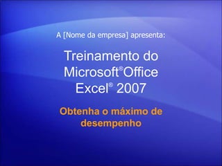 A [Nome da empresa] apresenta:


 Treinamento do
          ®
 Microsoft Office
        ®
   Excel 2007
Obtenha o máximo de
    desempenho
 