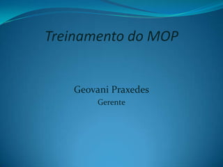 Treinamento do MOP


   Geovani Praxedes
        Gerente
 