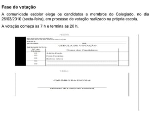 Fase de votação A comunidade escolar elege os candidatos a membros do Colegiado, no dia 26/03/2010 (sexta-feira), em processo de votação realizado na própria escola. A votação começa as 7 h e termina as 20 h.  