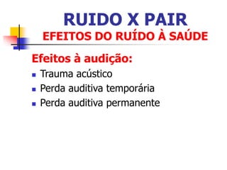 RUIDO X PAIR
EFEITOS DO RUÍDO À SAÚDE
Efeitos à audição:
 Trauma acústico
 Perda auditiva temporária
 Perda auditiva permanente
 
