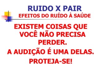 RUIDO X PAIR
EFEITOS DO RUÍDO À SAÚDE
EXISTEM COISAS QUE
VOCÊ NÃO PRECISA
PERDER.
A AUDIÇÃO É UMA DELAS.
PROTEJA-SE!
 