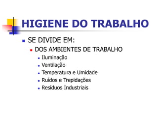 HIGIENE DO TRABALHO
 SE DIVIDE EM:
 DOS AMBIENTES DE TRABALHO
 Iluminação
 Ventilação
 Temperatura e Umidade
 Ruídos e Trepidações
 Resíduos Industriais
 