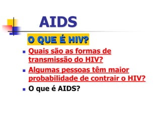 AIDS
 Quais são as formas de
transmissão do HIV?
 Algumas pessoas têm maior
probabilidade de contrair o HIV?
 O que é AIDS?
 