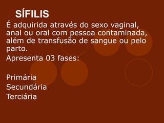 SÍFILIS
É adquirida através do sexo vaginal,
anal ou oral com pessoa contaminada,
além de transfusão de sangue ou pelo
parto.
Apresenta 03 fases:
Primária
Secundária
Terciária
 
