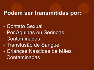 Podem ser transmitidas por:
- Contato Sexual
- Por Agulhas ou Seringas
Contaminadas
- Transfusão de Sangue
- Crianças Nascidas de Mães
Contaminadas
 