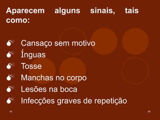 45 69
Aparecem alguns sinais, tais
como:
M Cansaço sem motivo
M Ínguas
M Tosse
M Manchas no corpo
M Lesões na boca
M Infecções graves de repetição
 