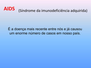 AIDS (Síndrome da imunodeficiência adquirida)
É a doença mais recente entre nós e já causou
um enorme número de casos em nosso país.
 
