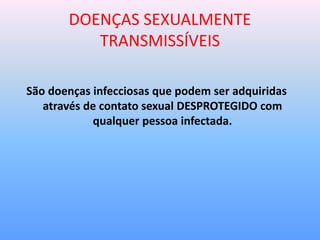 DOENÇAS SEXUALMENTE
TRANSMISSÍVEIS
São doenças infecciosas que podem ser adquiridas
através de contato sexual DESPROTEGIDO com
qualquer pessoa infectada.
 