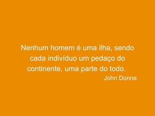 John Donne
Nenhum homem é uma ilha, sendo
cada indivíduo um pedaço do
continente, uma parte do todo.
 