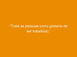 "Trate as pessoas como gostaria de
ser tratado(a).“
 