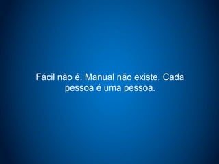 Fácil não é. Manual não existe. Cada
pessoa é uma pessoa.
 