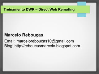 Treinamento DWR – Direct Web Remoting
Marcelo Rebouças
Email: marceloreboucas10@gmail.com
Blog: http://reboucasmarcelo.blogspot.com
 