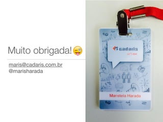 Muito obrigada!
maris@cadaris.com.br

@marisharada

 