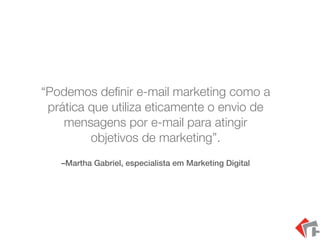 –Martha Gabriel, especialista em Marketing Digital
“Podemos deﬁnir e-mail marketing como a
prática que utiliza eticamente o envio de
mensagens por e-mail para atingir
objetivos de marketing”.
 