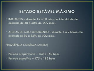 • INICIANTES – durante 15 a 30 min, com intensidade de
exercício de 40 a 50% do VO2 máx;
• ATLETAS DE ALTO RENDIMENTO – durante 1 a 2 horas, com
intensidade 80 a 85% do VO2 máx.
FREQUÊNCIA CARDÍACA (ATLETA)
- Período preparatório – 150 a 160 bpm;
- Período específico – 175 a 185 bpm.
 