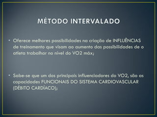 • Oferece melhores possibilidades na criação de INFLUÊNCIAS
de treinamento que visam ao aumento das possibilidades de o
atleta trabalhar no nível do VO2 máx;
• Sabe-se que um dos principais influenciadores do VO2, são as
capacidades FUNCIONAIS DO SISTEMA CARDIOVASCULAR
(DÉBITO CARDÍACO);
 
