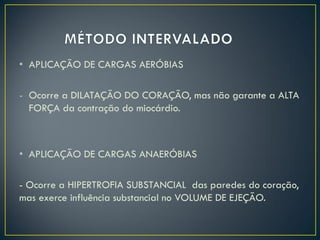 • APLICAÇÃO DE CARGAS AERÓBIAS
- Ocorre a DILATAÇÃO DO CORAÇÃO, mas não garante a ALTA
FORÇA da contração do miocárdio.
• APLICAÇÃO DE CARGAS ANAERÓBIAS
- Ocorre a HIPERTROFIA SUBSTANCIAL das paredes do coração,
mas exerce influência substancial no VOLUME DE EJEÇÃO.
 