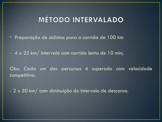 • Preparação de ciclistas para a corrida de 100 km
- 4 x 25 km/ intervalo com corrida lenta de 10 min;
Obs: Cada um dos percursos é superado com velocidade
competitiva.
- 2 x 50 km/ com diminuição do intervalo de descanso.
 