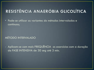 • Pode-se utilizar as variantes do métodos intervalados e
contínuos;
MÉTODO INTERVALADO
- Aplicam-se com mais FREQUÊNCIA os exercícios com a duração
da FASE INTENSIVA de 30 seg até 3 min.
 
