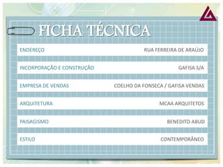 ENDEREÇO RUA FERREIRA DE ARAÚJO 
INCORPORAÇÃO E CONSTRUÇÃO GAFISA S/A 
EMPRESA DE VENDAS COELHO DA FONSECA / GAFISA VENDAS 
ARQUITETURA MCAA ARQUITETOS 
PAISAGISMO BENEDITO ABUD 
ESTILO CONTEMPORÂNEO  