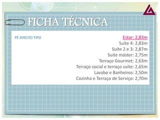 PÉ DIREITO TIPO Estar: 2,83m 
Suíte 4: 2,83m 
Suíte 2 e 3: 2,87m 
Suíte máster: 2,75m 
Terraço Gourmet: 2,63m 
Terraço social e terraço suíte: 2,65m 
Lavabo e Banheiros: 2,50m 
Cozinha e Terraço de Serviço: 2,70m  
