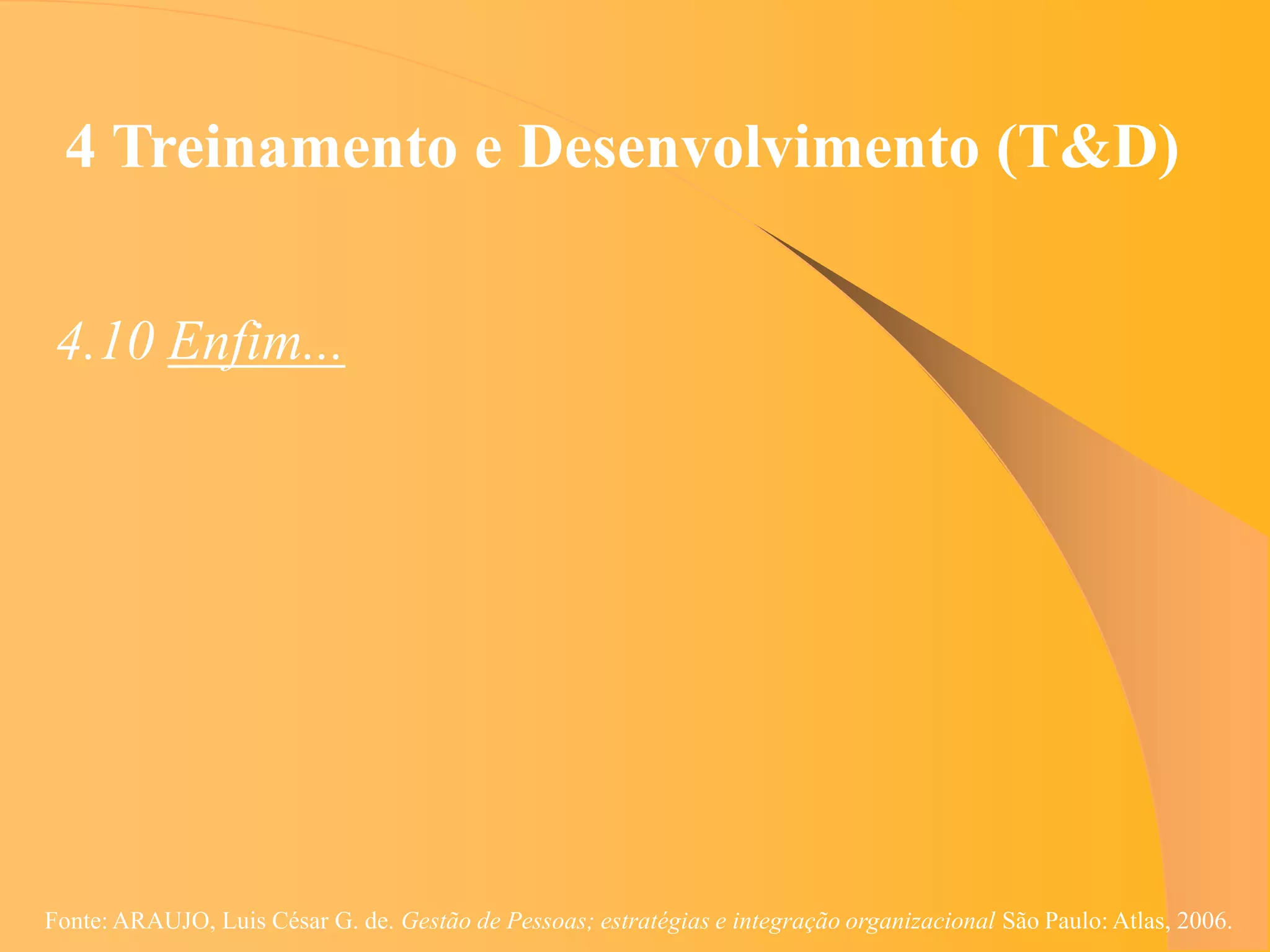 4 Treinamento e Desenvolvimento (T&D)


 4.10 Enfim...




Fonte: ARAUJO, Luis César G. de. Gestão de Pessoas; estratégias e integração organizacional São Paulo: Atlas, 2006.
 