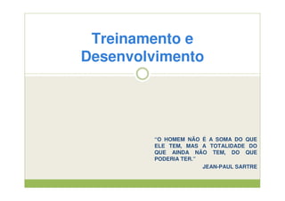 Treinamento e
Desenvolvimento




        “O HOMEM NÃO É A SOMA DO QUE
        ELE TEM, MAS A TOTALIDADE DO
        QUE AINDA NÃO TEM, DO QUE
        PODERIA TER.”
                      JEAN-PAUL SARTRE
 