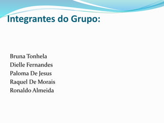 Integrantes do Grupo: 
Bruna Tonhela 
Dielle Fernandes 
Paloma De Jesus 
Raquel De Morais 
Ronaldo Almeida 
