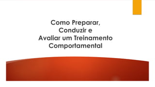 Como Preparar,
Conduzir e
Avaliar um Treinamento
Comportamental
 