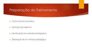 Preparação do Treinamento
 Conhecimento do público
 Definição dos objetivos
 Identificação dos métodos pedagógicos
 Elaboração de um método pedagógico
 
