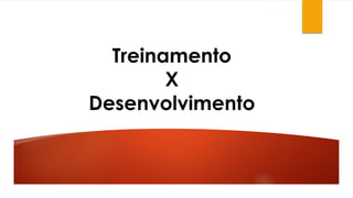 Treinamento
X
Desenvolvimento
 