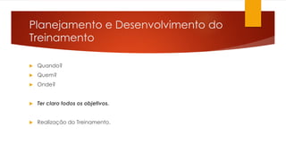 Planejamento e Desenvolvimento do
Treinamento
 Quando?
 Quem?
 Onde?
 Ter claro todos os objetivos.
 Realização do Treinamento.
 