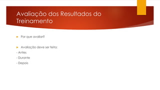 Avaliação dos Resultados do
Treinamento
 Por que avaliar?
 Avaliação deve ser feita:
- Antes
- Durante
- Depois
 