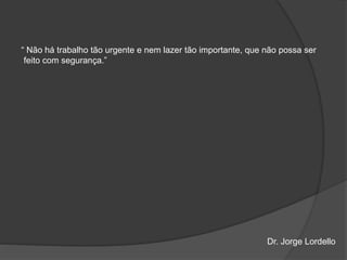 “ Não há trabalho tão urgente e nem lazer tão importante, que não possa ser
feito com segurança.”
Dr. Jorge Lordello
 