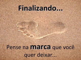 Finalizando...



Pense na marca que você
      quer deixar...
 