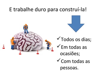 E trabalhe duro para construí-la!



                    Todos os dias;
                    Em todas as
                     ocasiões;
                    Com todas as
                     pessoas.
 