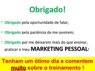 Obrigado!
• Obrigado pela oportunidade de falar;

• Obrigado pela paciência de me ouvirem;

• Obrigado por me deixarem mais do que ensinar,
 praticar o meu MARKETING PESSOAL!

Tenham um ótimo dia e comentem
   muito sobre o treinamento !
 