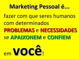 Marketing Pessoal é...
fazer com que seres humanos
com determinados
PROBLEMAS e NECESSIDADES
se APAIXONEM e CONFIEM

em   você     !
 