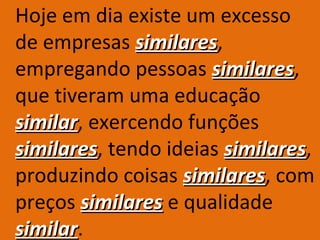 Hoje em dia existe um excesso
de empresas similares,
              similares
empregando pessoas similares,
                      similares
que tiveram uma educação
similar, exercendo funções
similar
similares, tendo ideias similares,
similares               similares
produzindo coisas similares, com
                   similares
preços similares e qualidade
similar.
similar
 