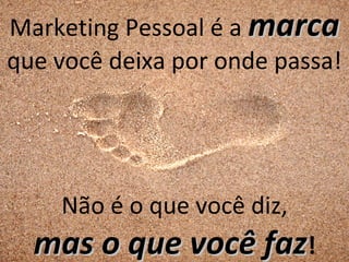 Marketing Pessoal é a marca
que você deixa por onde passa!




    Não é o que você diz,
  mas o que você faz!
 